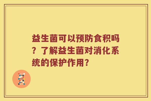 益生菌可以预防食积吗？了解益生菌对消化系统的保护作用？