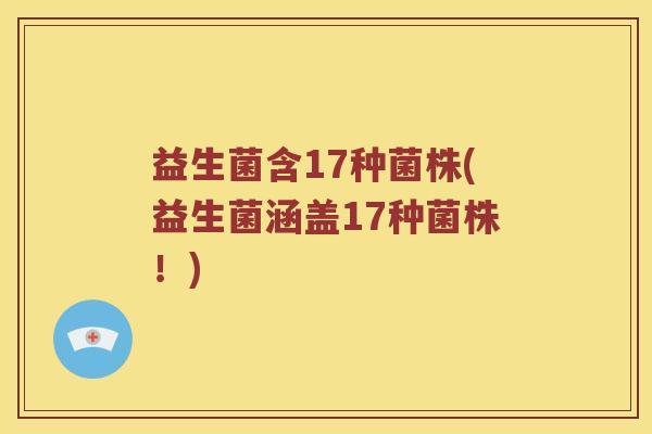 益生菌含17种菌株(益生菌涵盖17种菌株！)