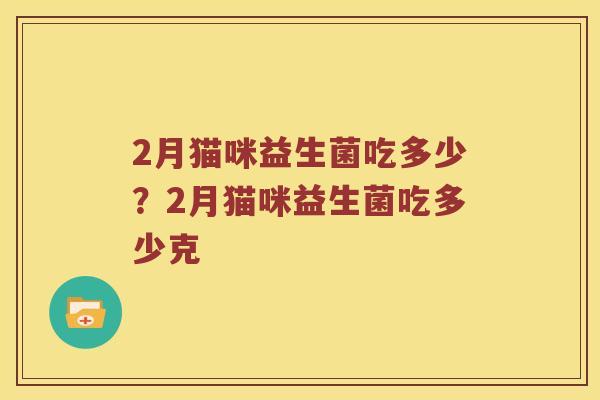 2月猫咪益生菌吃多少？2月猫咪益生菌吃多少克