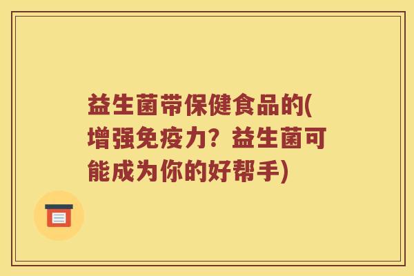 益生菌带保健食品的(增强免疫力？益生菌可能成为你的好帮手)
