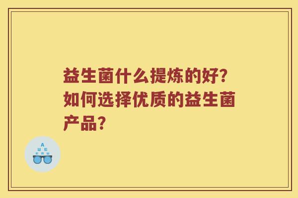 益生菌什么提炼的好？如何选择优质的益生菌产品？