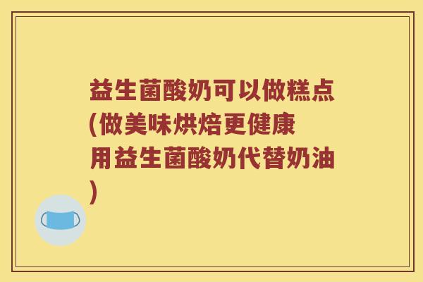 益生菌酸奶可以做糕点(做美味烘焙更健康 用益生菌酸奶代替奶油)