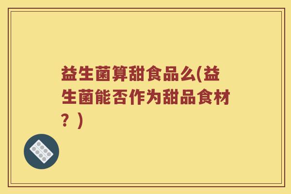 益生菌算甜食品么(益生菌能否作为甜品食材？)