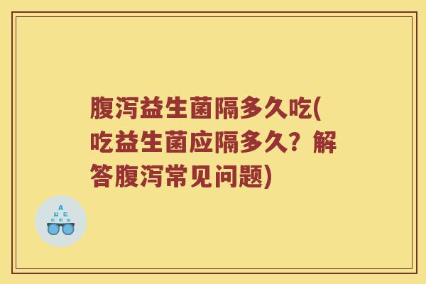 腹泻益生菌隔多久吃(吃益生菌应隔多久？解答腹泻常见问题)