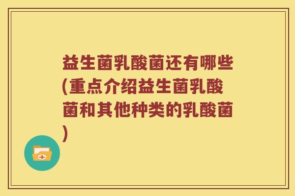 益生菌乳酸菌还有哪些(重点介绍益生菌乳酸菌和其他种类的乳酸菌)