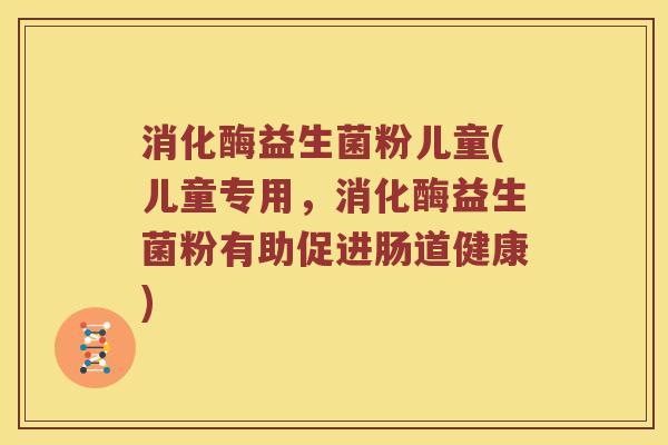 消化酶益生菌粉儿童(儿童专用，消化酶益生菌粉有助促进肠道健康)