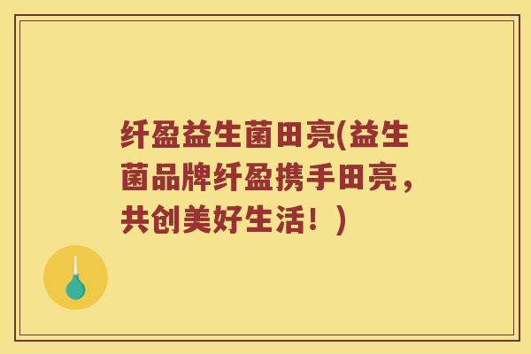 纤盈益生菌田亮(益生菌品牌纤盈携手田亮，共创美好生活！)
