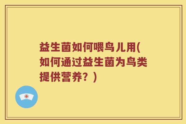 益生菌如何喂鸟儿用(如何通过益生菌为鸟类提供营养？)