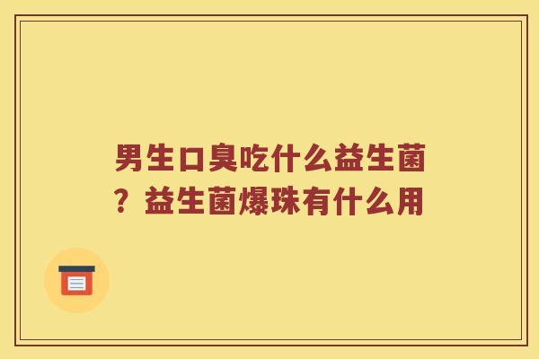 男生口臭吃什么益生菌？益生菌爆珠有什么用