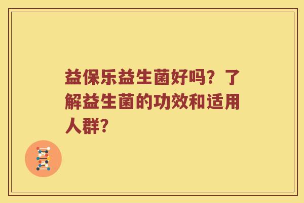 益保乐益生菌好吗？了解益生菌的功效和适用人群？