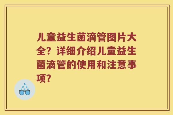 儿童益生菌滴管图片大全？详细介绍儿童益生菌滴管的使用和注意事项？