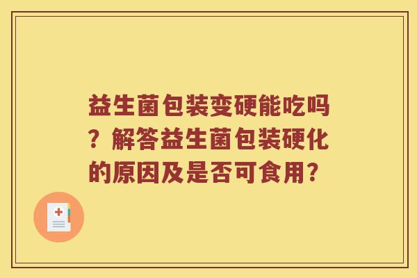 益生菌包装变硬能吃吗？解答益生菌包装硬化的原因及是否可食用？