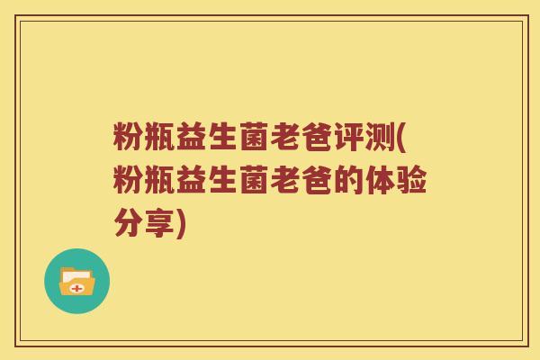 粉瓶益生菌老爸评测(粉瓶益生菌老爸的体验分享)