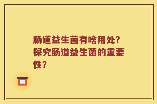 肠道益生菌有啥用处？探究肠道益生菌的重要性？
