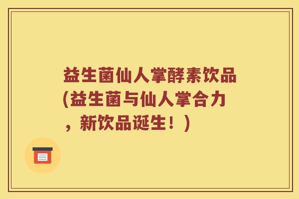 益生菌仙人掌酵素饮品(益生菌与仙人掌合力，新饮品诞生！)