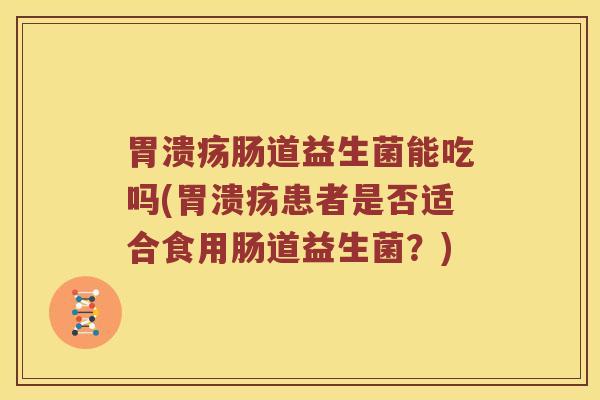 胃溃疡肠道益生菌能吃吗(胃溃疡患者是否适合食用肠道益生菌？)