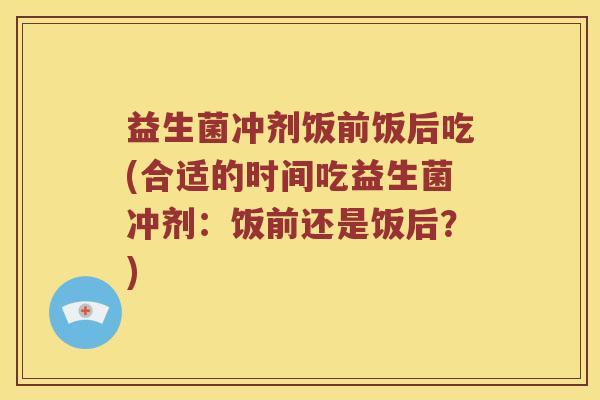 益生菌冲剂饭前饭后吃(合适的时间吃益生菌冲剂：饭前还是饭后？)