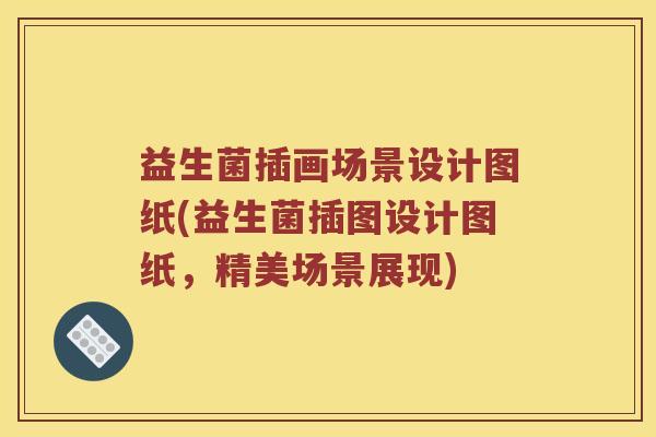 益生菌插画场景设计图纸(益生菌插图设计图纸,精美场景展现) 益生菌插画场景设计图纸(益生菌插图设计图纸,精美场景展现)