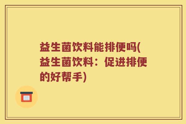 益生菌饮料能排便吗(益生菌饮料：促进排便的好帮手)