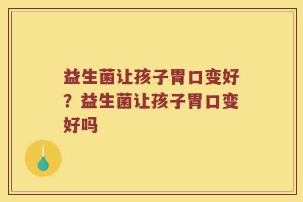 益生菌让孩子胃口变好？益生菌让孩子胃口变好吗