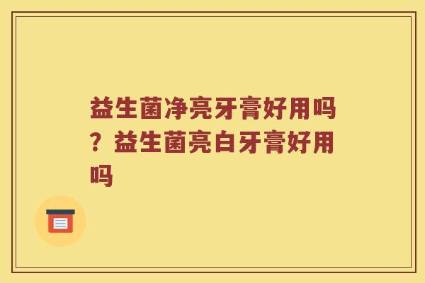 益生菌净亮牙膏好用吗？益生菌亮白牙膏好用吗