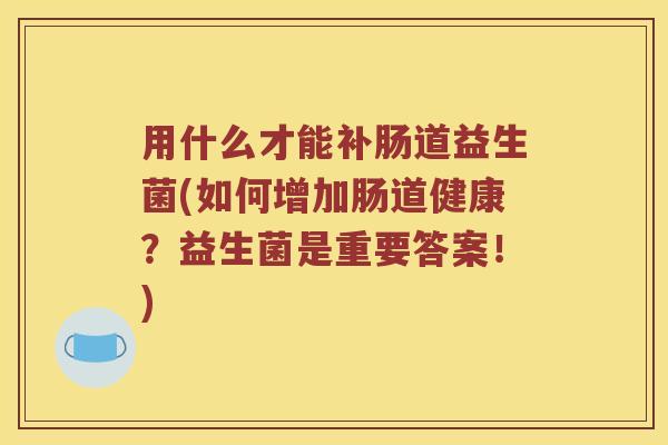 用什么才能补肠道益生菌(如何增加肠道健康？益生菌是重要答案！)