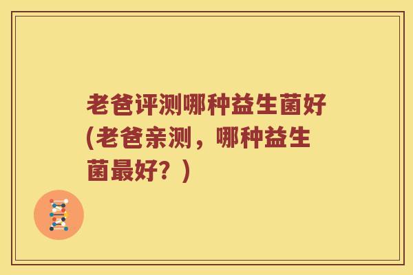 老爸评测哪种益生菌好(老爸亲测，哪种益生菌最好？)