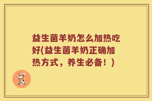 益生菌羊奶怎么加热吃好(益生菌羊奶正确加热方式，养生必备！)