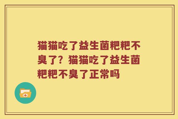 猫猫吃了益生菌粑粑不臭了？猫猫吃了益生菌粑粑不臭了正常吗