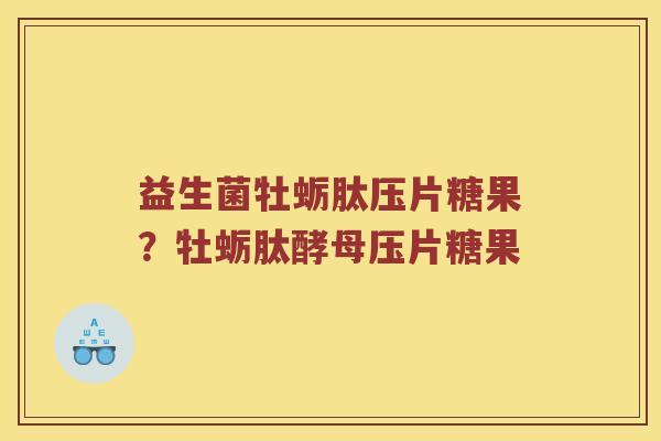 益生菌牡蛎肽压片糖果？牡蛎肽酵母压片糖果