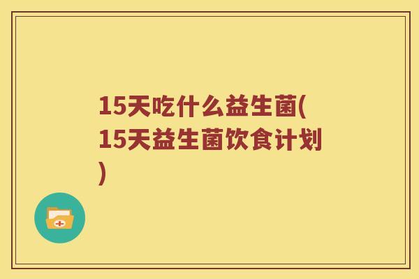 15天吃什么益生菌(15天益生菌饮食计划) 15天吃什么益生菌(15天益生菌饮食计划)