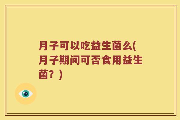 月子可以吃益生菌么(月子期间可否食用益生菌？)