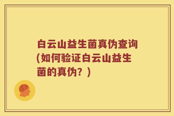 白云山益生菌真伪查询(如何验证白云山益生菌的真伪?) 白云山益生菌真伪查询(如何验证白云山益生菌的真伪?)