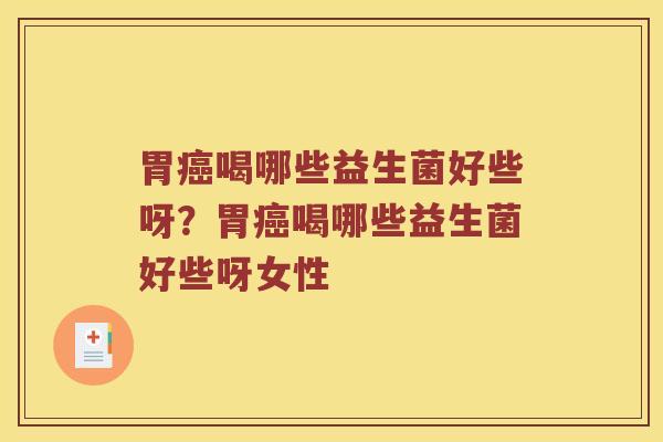 胃癌喝哪些益生菌好些呀？胃癌喝哪些益生菌好些呀女性
