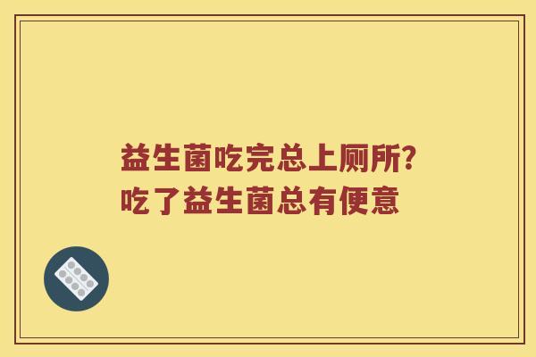 益生菌吃完总上厕所?吃了益生菌总有便意 益生菌吃完总上厕所?吃了益生菌总有便意