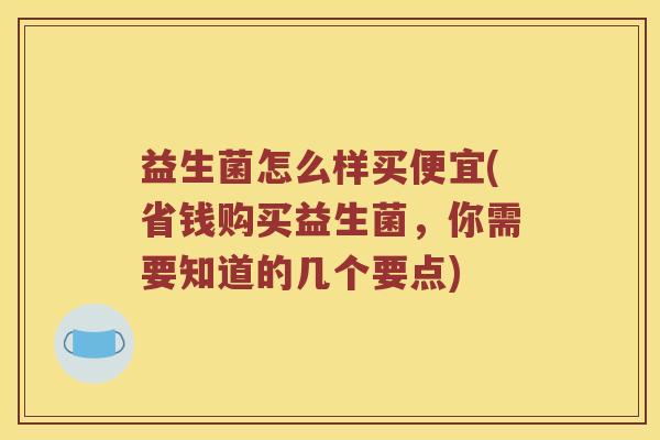 益生菌怎么样买便宜(省钱购买益生菌，你需要知道的几个要点)