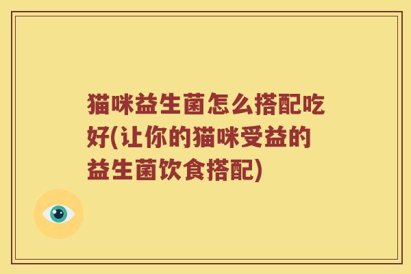 猫咪益生菌怎么搭配吃好(让你的猫咪受益的益生菌饮食搭配)