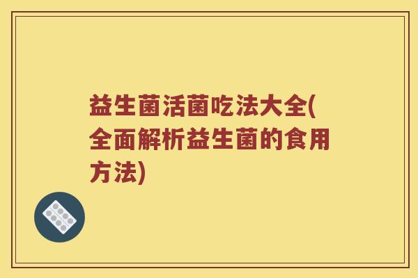 益生菌活菌吃法大全(全面解析益生菌的食用方法)