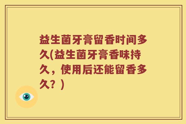 益生菌牙膏留香时间多久(益生菌牙膏香味持久，使用后还能留香多久？)