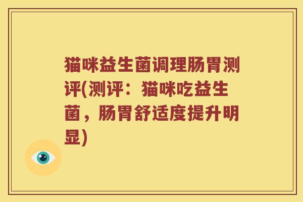 猫咪益生菌调理肠胃测评(测评：猫咪吃益生菌，肠胃舒适度提升明显)