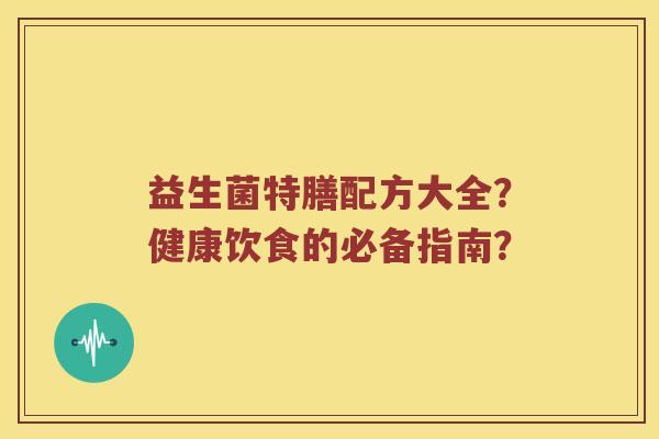 益生菌特膳配方大全？健康饮食的必备指南？