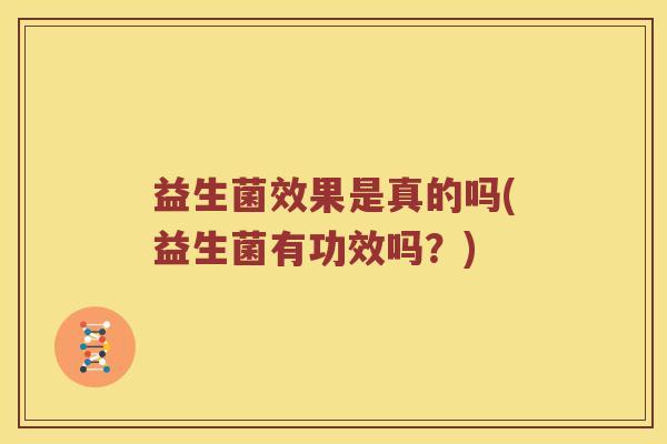益生菌效果是真的吗(益生菌有功效吗？)