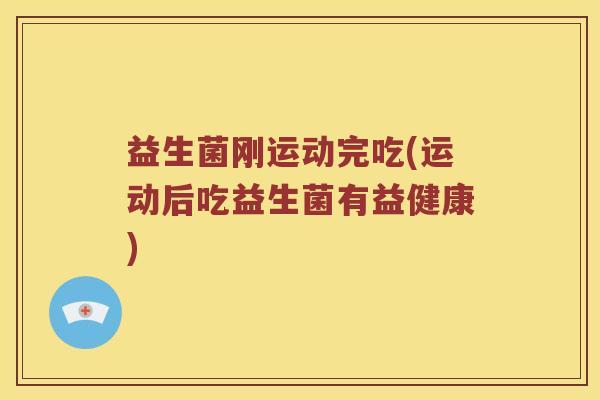 益生菌刚运动完吃(运动后吃益生菌有益健康)
