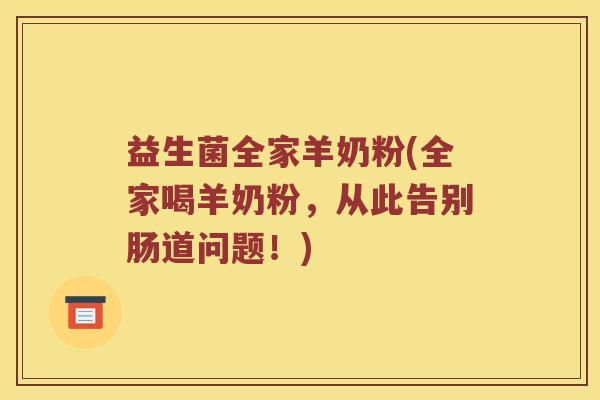 益生菌全家羊奶粉(全家喝羊奶粉，从此告别肠道问题！)