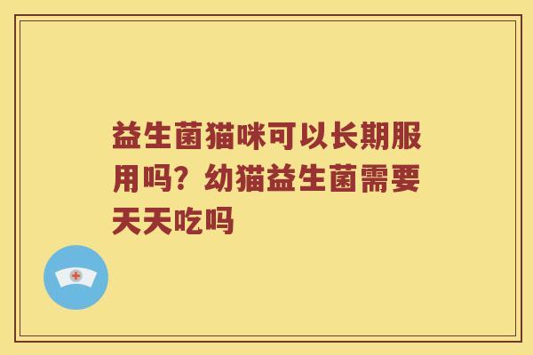 益生菌猫咪可以长期服用吗？幼猫益生菌需要天天吃吗