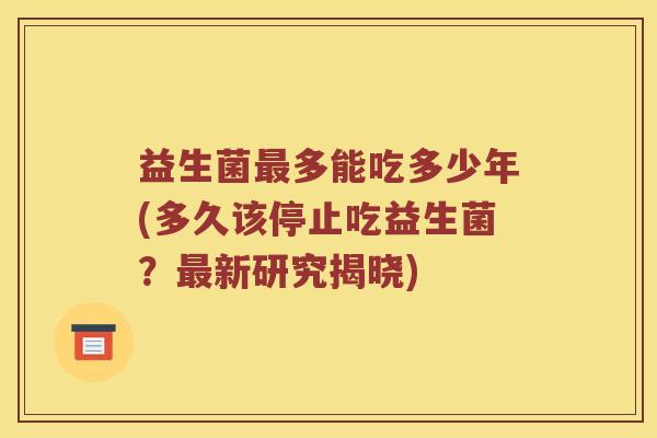 益生菌最多能吃多少年(多久该停止吃益生菌？最新研究揭晓)
