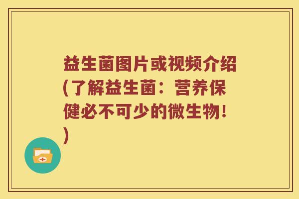益生菌图片或视频介绍(了解益生菌：营养保健必不可少的微生物！)