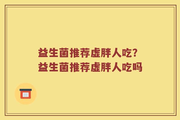 益生菌推荐虚胖人吃？益生菌推荐虚胖人吃吗