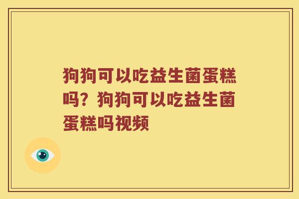 狗狗可以吃益生菌蛋糕吗？狗狗可以吃益生菌蛋糕吗视频