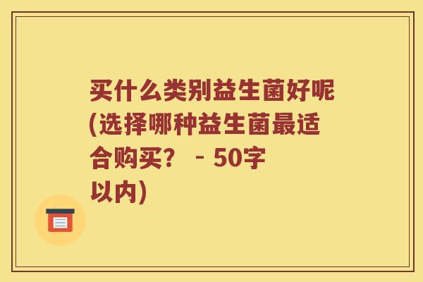 买什么类别益生菌好呢？选择哪种益生菌最适合购买？